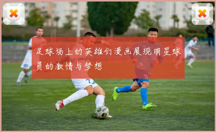 足球场上的英雄们漫画展现明星球员的激情与梦想