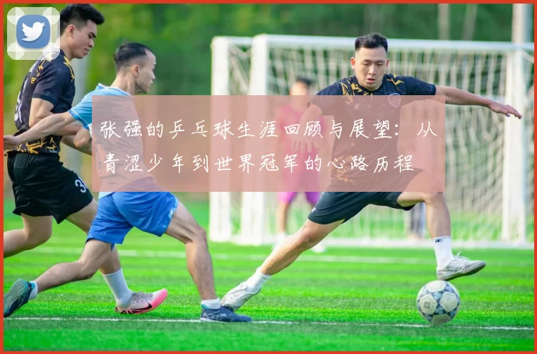 张强的乒乓球生涯回顾与展望：从青涩少年到世界冠军的心路历程