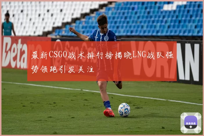 最新CSGO战术排行榜揭晓LNG战队强势领跑引发关注