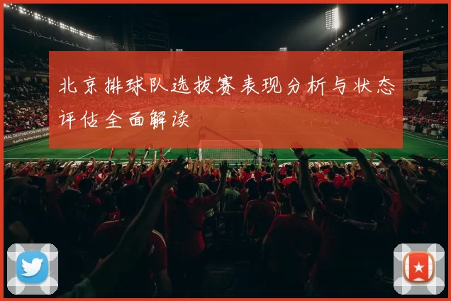 北京排球队选拔赛表现分析与状态评估全面解读