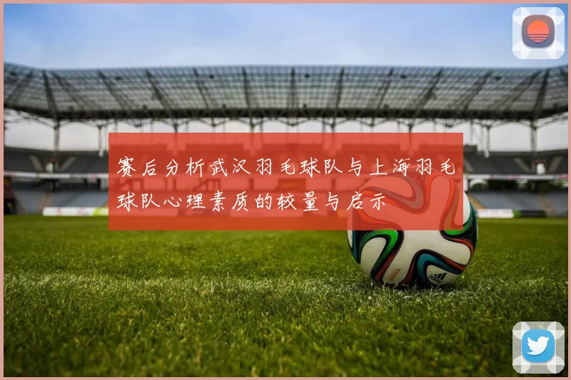 赛后分析武汉羽毛球队与上海羽毛球队心理素质的较量与启示