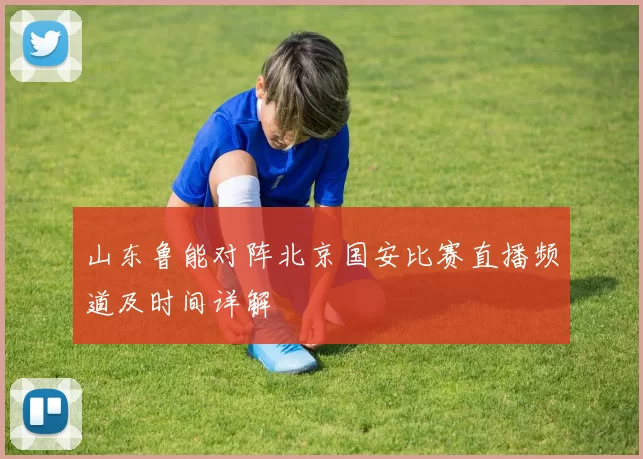 山东鲁能对阵北京国安比赛直播频道及时间详解