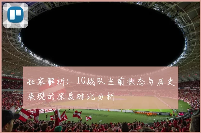 独家解析：IG战队当前状态与历史表现的深度对比分析