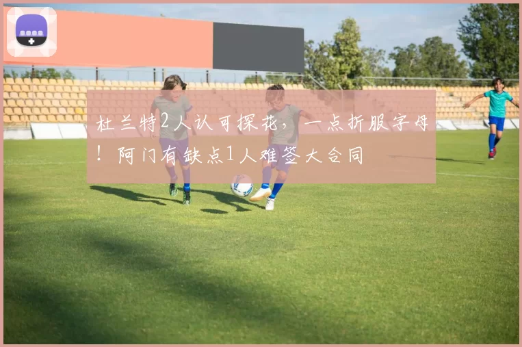 杜兰特2人认可探花，一点折服字母！阿门有缺点1人难签大合同