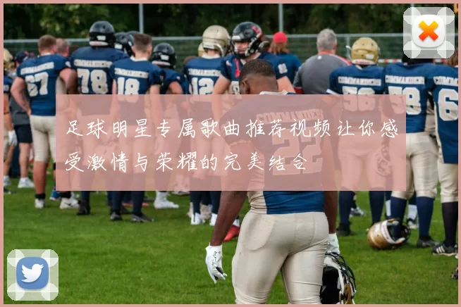 足球明星专属歌曲推荐视频让你感受激情与荣耀的完美结合