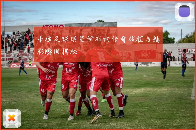 卡通足球明星伊布的传奇旅程与精彩瞬间揭秘