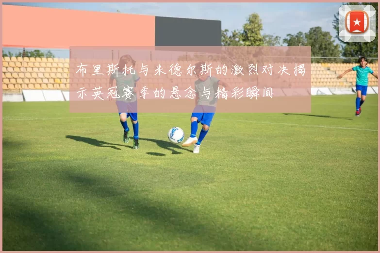 布里斯托与米德尔斯的激烈对决揭示英冠赛季的悬念与精彩瞬间