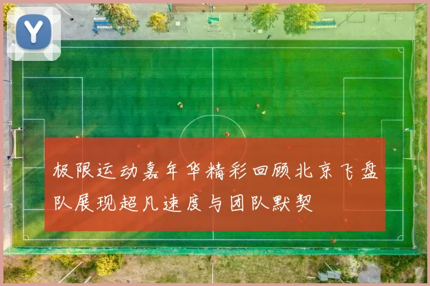 极限运动嘉年华精彩回顾北京飞盘队展现超凡速度与团队默契