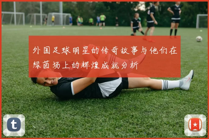 外国足球明星的传奇故事与他们在绿茵场上的辉煌成就分析