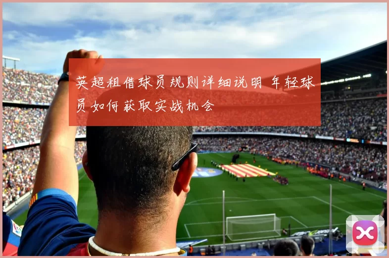 英超租借球员规则详细说明 年轻球员如何获取实战机会