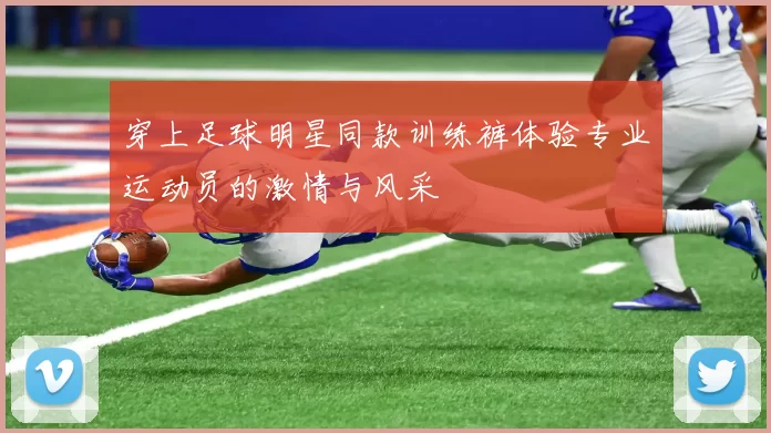 穿上足球明星同款训练裤体验专业运动员的激情与风采