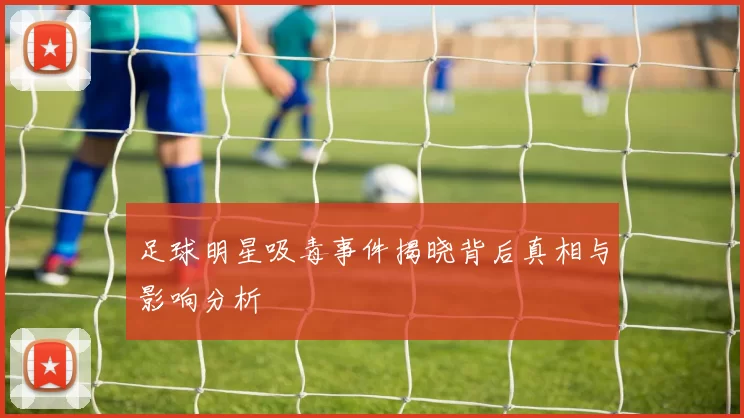 足球明星吸毒事件揭晓背后真相与影响分析