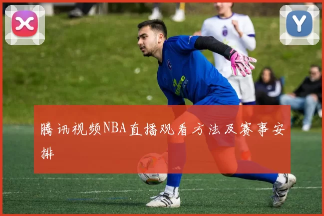 腾讯视频NBA直播观看方法及赛事安排