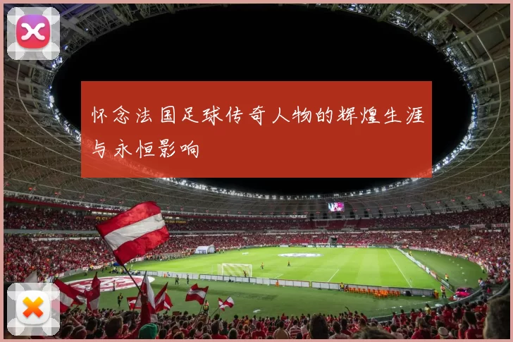 怀念法国足球传奇人物的辉煌生涯与永恒影响