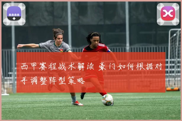 西甲赛程战术解读 豪门如何根据对手调整阵型策略