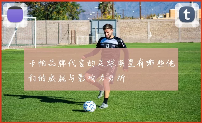卡帕品牌代言的足球明星有哪些他们的成就与影响力分析