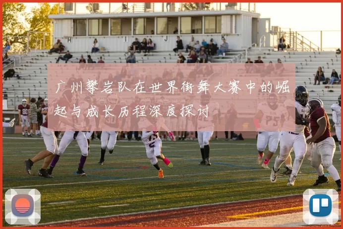 广州攀岩队在世界街舞大赛中的崛起与成长历程深度探讨