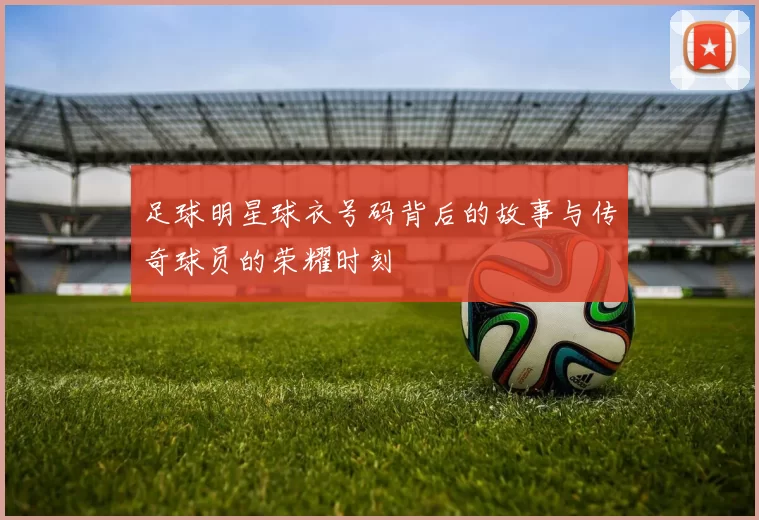 足球明星球衣号码背后的故事与传奇球员的荣耀时刻