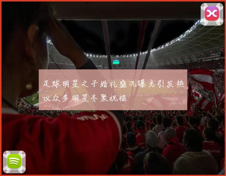 足球明星之子婚礼盛况曝光引发热议众多明星齐聚祝福