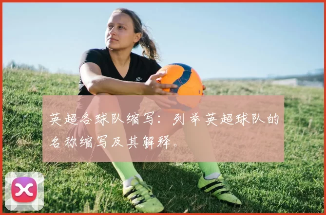 英超各球队缩写：列举英超球队的名称缩写及其解释。