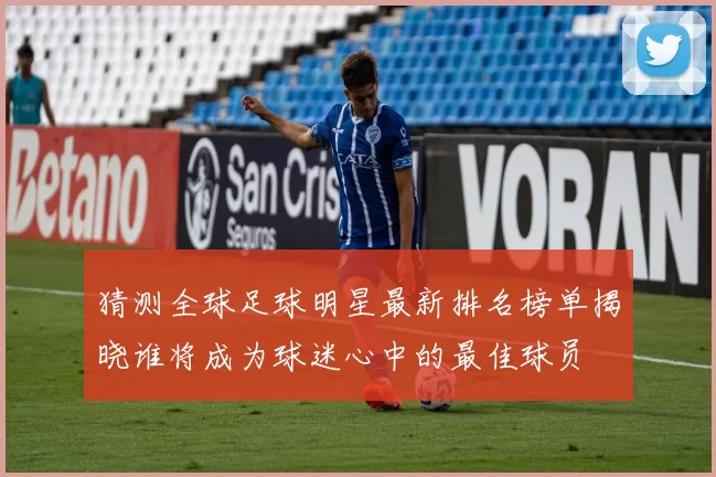 猜测全球足球明星最新排名榜单揭晓谁将成为球迷心中的最佳球员