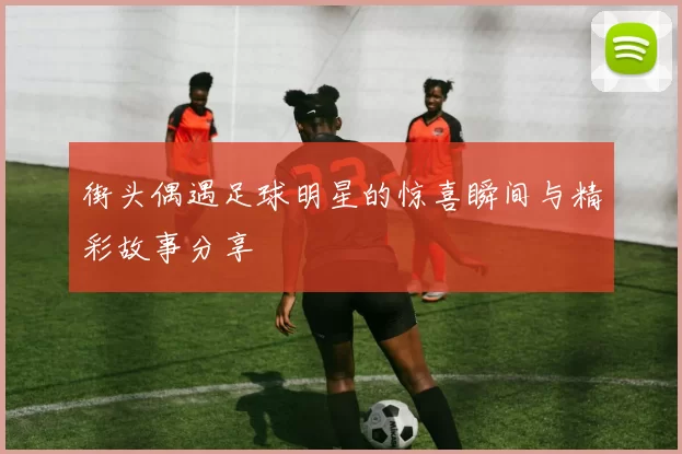 街头偶遇足球明星的惊喜瞬间与精彩故事分享