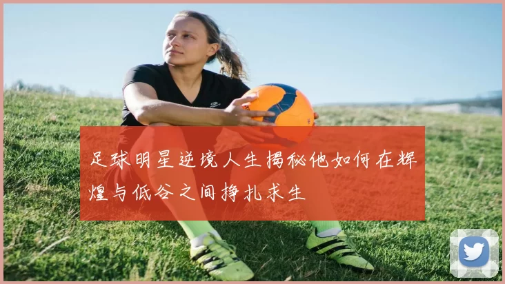 足球明星逆境人生揭秘他如何在辉煌与低谷之间挣扎求生