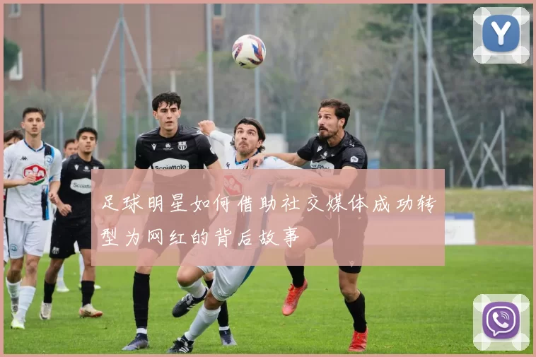 足球明星如何借助社交媒体成功转型为网红的背后故事