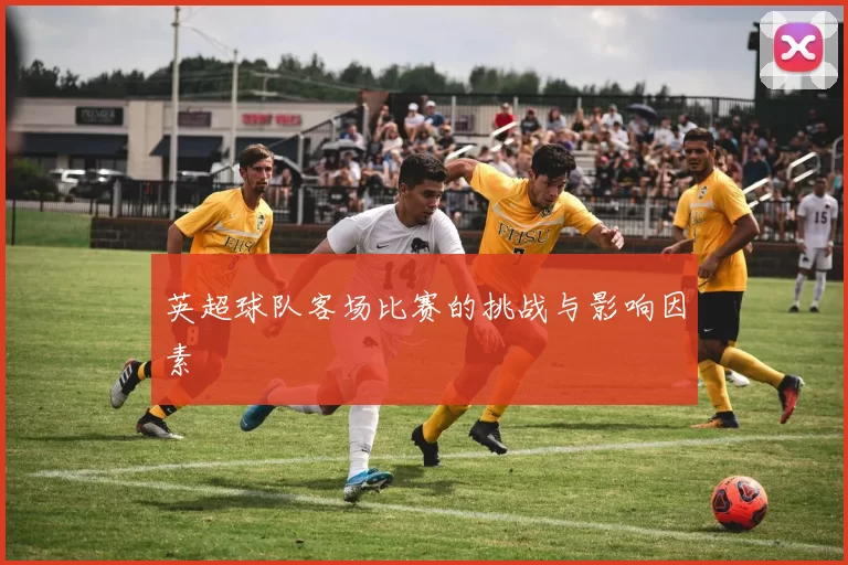 英超球队客场比赛的挑战与影响因素