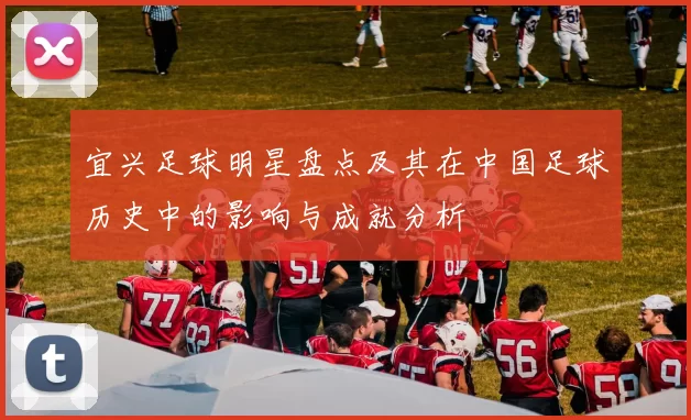 宜兴足球明星盘点及其在中国足球历史中的影响与成就分析