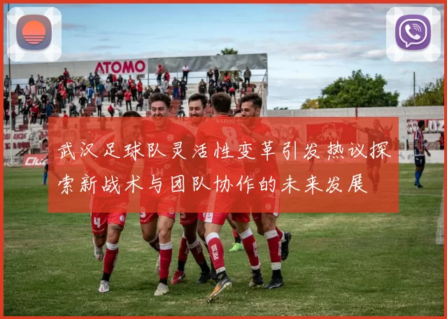 武汉足球队灵活性变革引发热议探索新战术与团队协作的未来发展