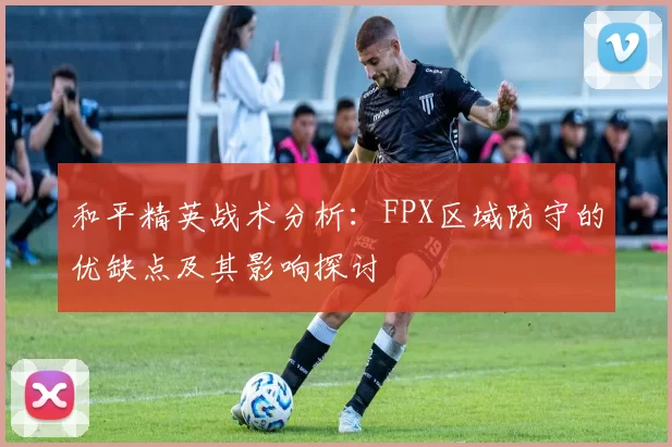和平精英战术分析：FPX区域防守的优缺点及其影响探讨