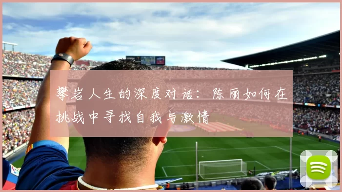 攀岩人生的深度对话：陈丽如何在挑战中寻找自我与激情