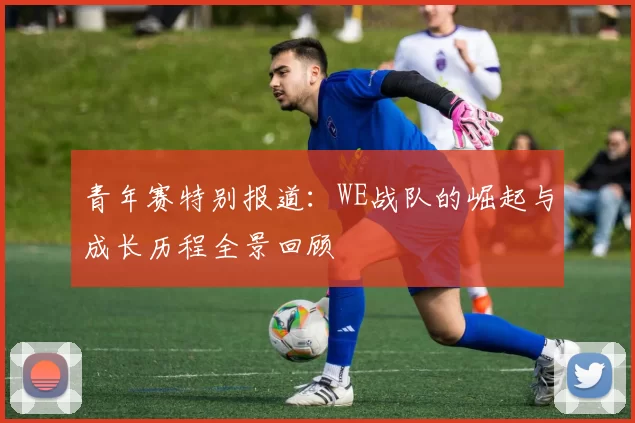 青年赛特别报道：WE战队的崛起与成长历程全景回顾