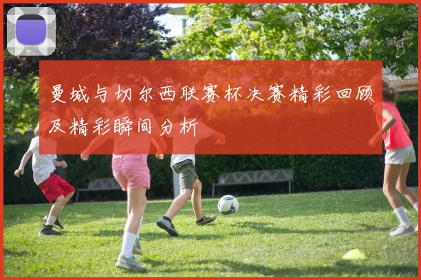 曼城与切尔西联赛杯决赛精彩回顾及精彩瞬间分析