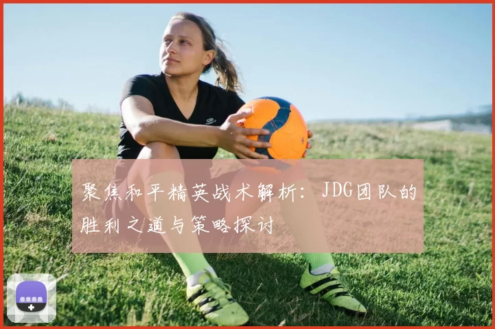 聚焦和平精英战术解析：JDG团队的胜利之道与策略探讨