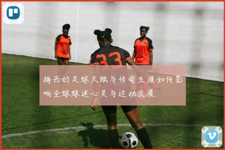 梅西的足球天赋与传奇生涯如何影响全球球迷心灵与运动发展