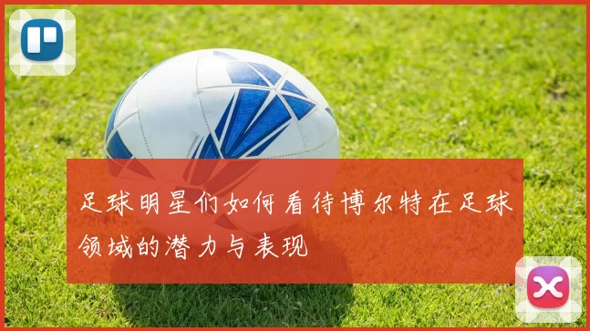 足球明星们如何看待博尔特在足球领域的潜力与表现