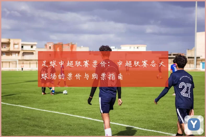 足球中超联赛票价：中超联赛各大球场的票价与购票指南