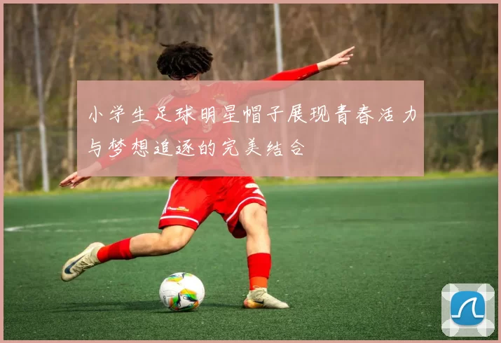 小学生足球明星帽子展现青春活力与梦想追逐的完美结合