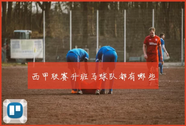 西甲联赛升班马球队都有哪些