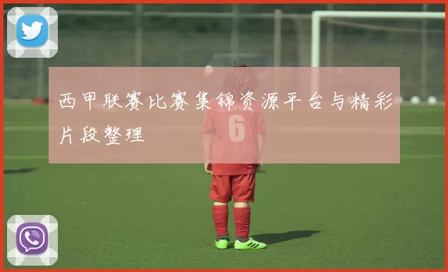 西甲联赛比赛集锦资源平台与精彩片段整理