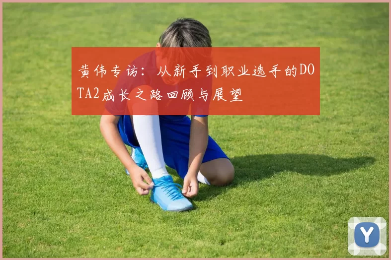 黄伟专访：从新手到职业选手的DOTA2成长之路回顾与展望