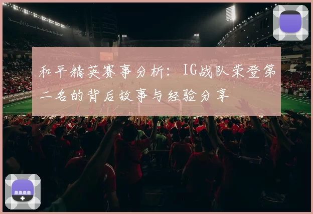 和平精英赛事分析：IG战队荣登第二名的背后故事与经验分享