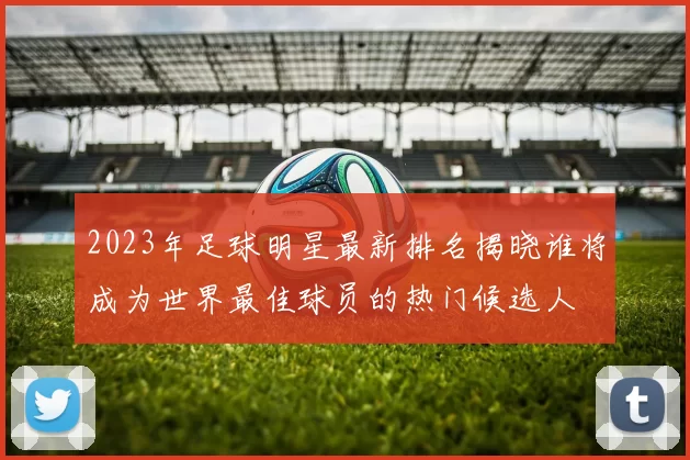 2023年足球明星最新排名揭晓谁将成为世界最佳球员的热门候选人