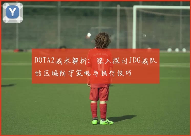 DOTA2战术解析：深入探讨JDG战队的区域防守策略与执行技巧