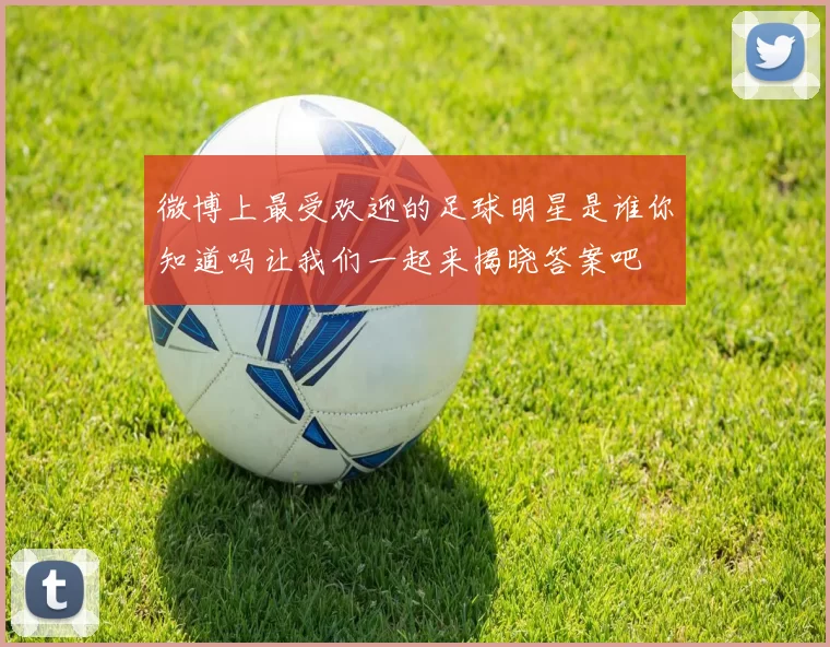 微博上最受欢迎的足球明星是谁你知道吗让我们一起来揭晓答案吧
