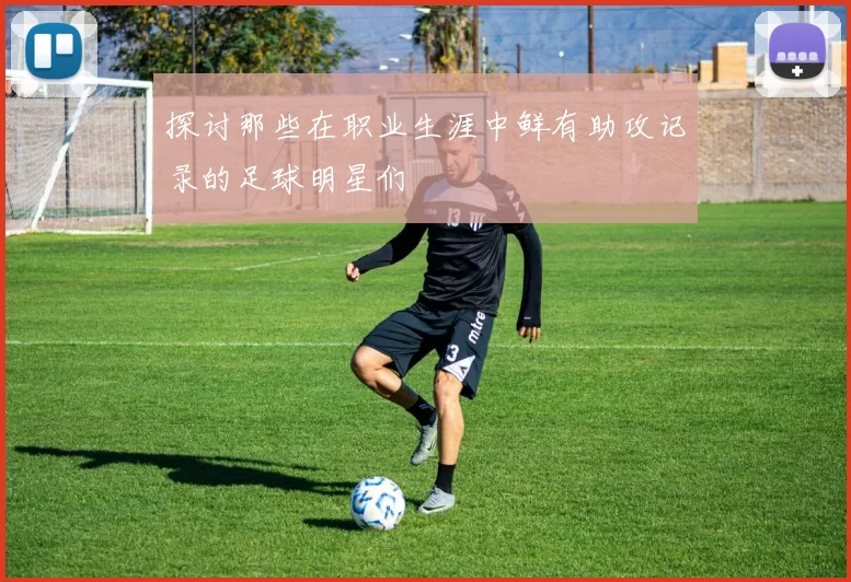 探讨那些在职业生涯中鲜有助攻记录的足球明星们