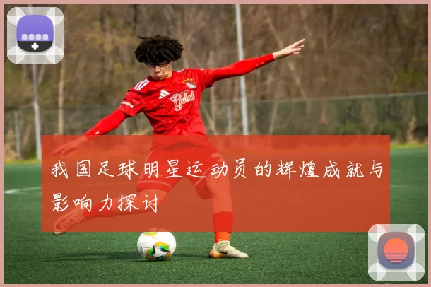 我国足球明星运动员的辉煌成就与影响力探讨
