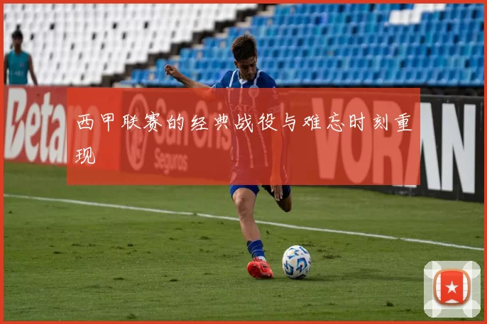 西甲联赛的经典战役与难忘时刻重现